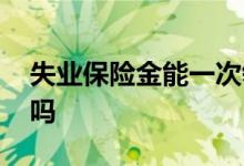 失业保险金能一次领完吗 失业保险金能代领吗
