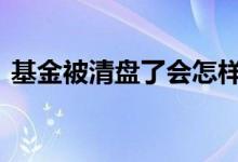 基金被清盘了会怎样 基金会清盘吗钱会没吗