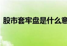 股市套牢盘是什么意思 股市套牢盘什么意思