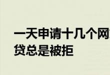一天申请十几个网贷都被拒了 为什么申请网贷总是被拒