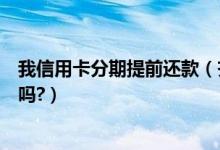 我信用卡分期提前还款（齐鲁银行信用卡分期付款能提前还吗?）