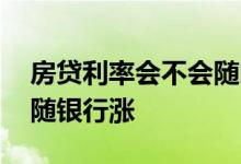 房贷利率会不会随降息下调 房贷利率会不会随银行涨