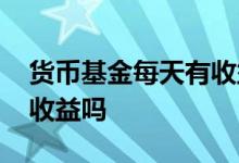 货币基金每天有收益吗 货币基金是每天都有收益吗