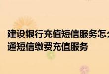 建设银行充值短信服务怎么收费 建设银行：哪些账户可以开通短信缴费充值服务