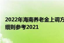 2022年海南养老金上调方案最新消息 2022年海南调整方案细则参考2021 