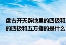盘古开天辟地里的四极和五方是什么意思（盘古开天辟地中的四极和五方指的是什么）