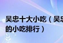 吴忠十大小吃（吴忠有什么小吃吴忠最有名气的小吃排行）