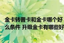 金卡转普卡和金卡哪个好 工行信用卡普卡升级金卡要满足什么条件 升级金卡有哪些好处吗