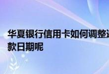 华夏银行信用卡如何调整还款日 华夏银行信用卡怎么更改还款日期呢
