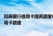 招商银行信用卡提高额度申请流程 如何申请提高招商银行信用卡额度