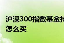 沪深300指数基金持仓比例 沪深300指数基金怎么买