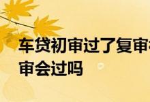 车贷初审过了复审被拒概率 车贷初审过了复审会过吗