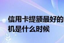 信用卡提额最好的时机 信用卡提额的最佳时机是什么时候