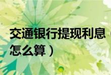 交通银行提现利息（交通银行信用卡取现利息怎么算）