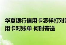 华夏银行信用卡怎样打对账单子 华夏银行支持哪种形式的信用卡对账单 何时寄送