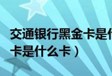 交通银行黑金卡是什么卡（交通银行黑卡信用卡是什么卡）