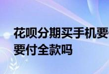 花呗分期买手机要付全款吗 花呗分期买手机要付全款吗