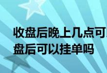 收盘后晚上几点可以挂单买股票 股票下午收盘后可以挂单吗