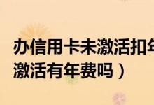 办信用卡未激活扣年费吗（徽商银行信用卡没激活有年费吗）