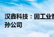 汉鑫科技：因工业智能业务市场拓展需要拟设孙公司