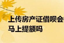 上传房产证借呗会提额吗 借呗上传房产证后马上提额吗