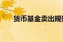 货币基金卖出规则 货币基金怎么卖出