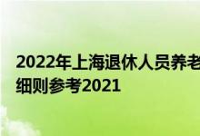 2022年上海退休人员养老金上调方案 2022年上海调整方案细则参考2021 