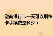 徽商银行卡一天可以刷多少钱（徽商银行信用卡超市购物刷卡手续费是多少）
