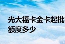 光大福卡金卡起批额度是多少 光大福卡首批额度多少