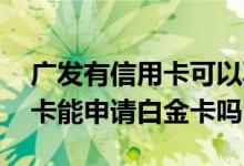 广发有信用卡可以再申请白金卡吗 广发有普卡能申请白金卡吗
