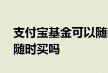 支付宝基金可以随时变现吗 支付宝基金可以随时买吗
