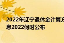 2022年辽宁退休金计算方法 辽宁退休人员养老金上调新消息2022何时公布 