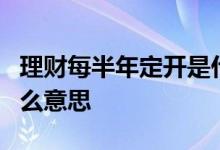 理财每半年定开是什么意思 理财6个月定开什么意思