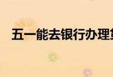 五一能去银行办理贷款吗 五一银行上班吗