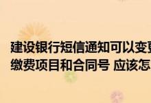 建设银行短信通知可以变更号码吗 建设银行：我想修改短信缴费项目和合同号 应该怎么办理呢