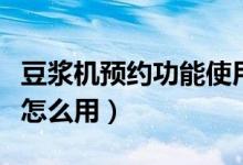 豆浆机预约功能使用说明书（豆浆机预约功能怎么用）