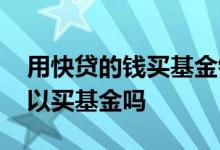 用快贷的钱买基金银行会发现吗 银行快贷可以买基金吗