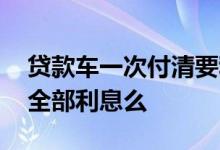 贷款车一次付清要利息吗 车贷第一个月要付全部利息么
