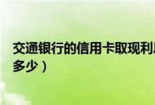 交通银行的信用卡取现利息（交通银行信用卡取现金手续费多少）