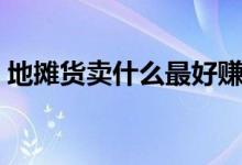 地摊货卖什么最好赚钱（最热销的产品推荐）