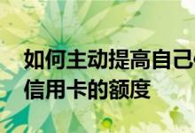 如何主动提高自己信用卡额度 怎么主动提升信用卡的额度