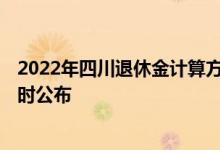 2022年四川退休金计算方法 四川养老金上调新消息2022何时公布 