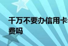 千万不要办信用卡年费 信用卡开通就要收年费吗