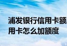 浦发银行信用卡额度调整方法 浦发银行的信用卡怎么加额度