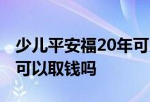 少儿平安福20年可以取吗 少儿平安福20年后可以取钱吗