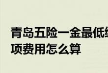 青岛五险一金最低缴费多少钱一个月2022 各项费用怎么算 
