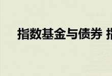 指数基金与债券 指数基金会投资债券吗