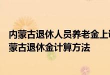 内蒙古退休人员养老金上调新消息2022何时公布 2022年内蒙古退休金计算方法 