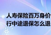 人寿保险百万身价中途退保怎么办 百万任我行中途退保怎么退
