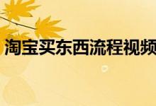 淘宝买东西流程视频教程（淘宝买东西流程）